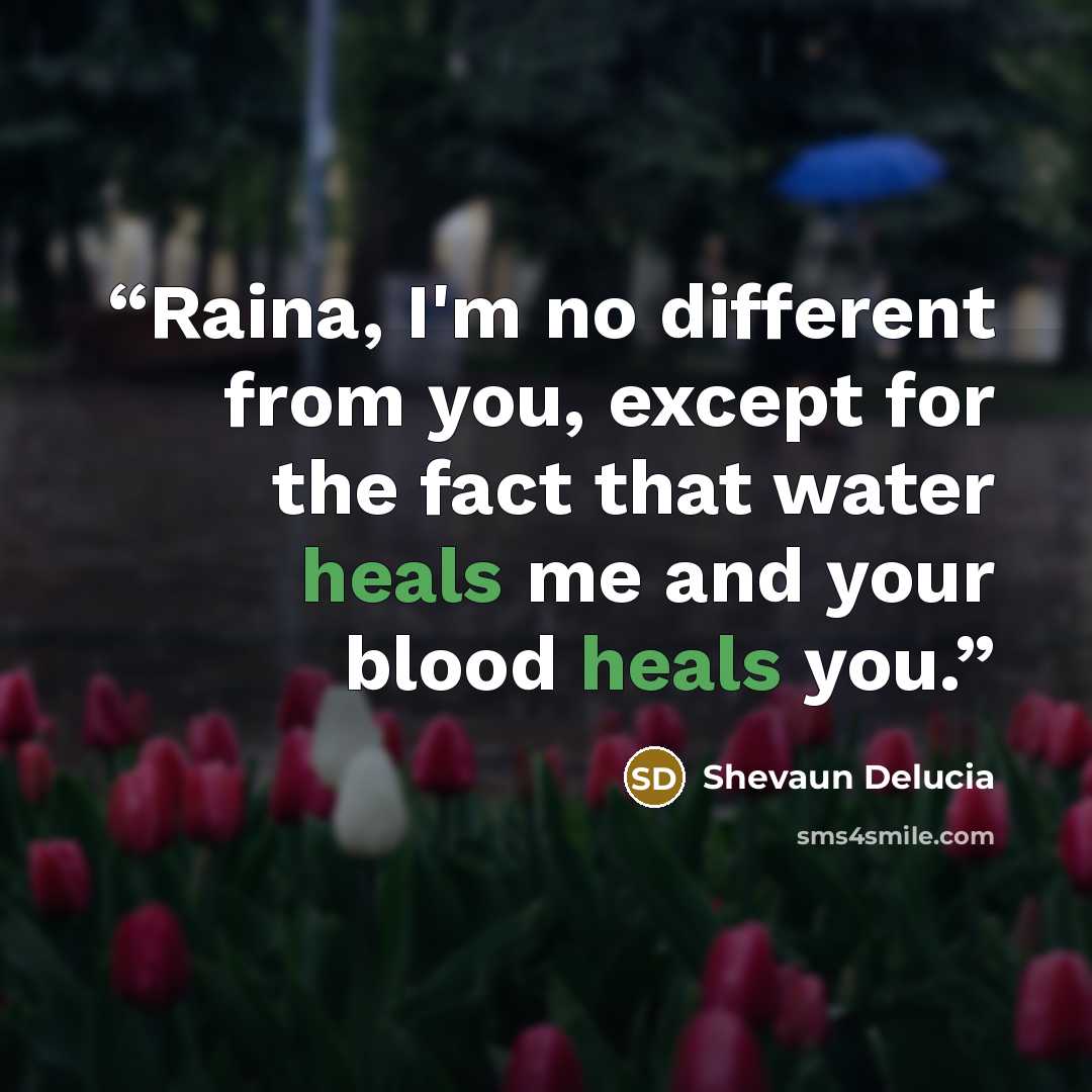 “Raina, I'm no different from you, except for the fact that water heals me and your blood heals you.” quote by Shevaun Delucia