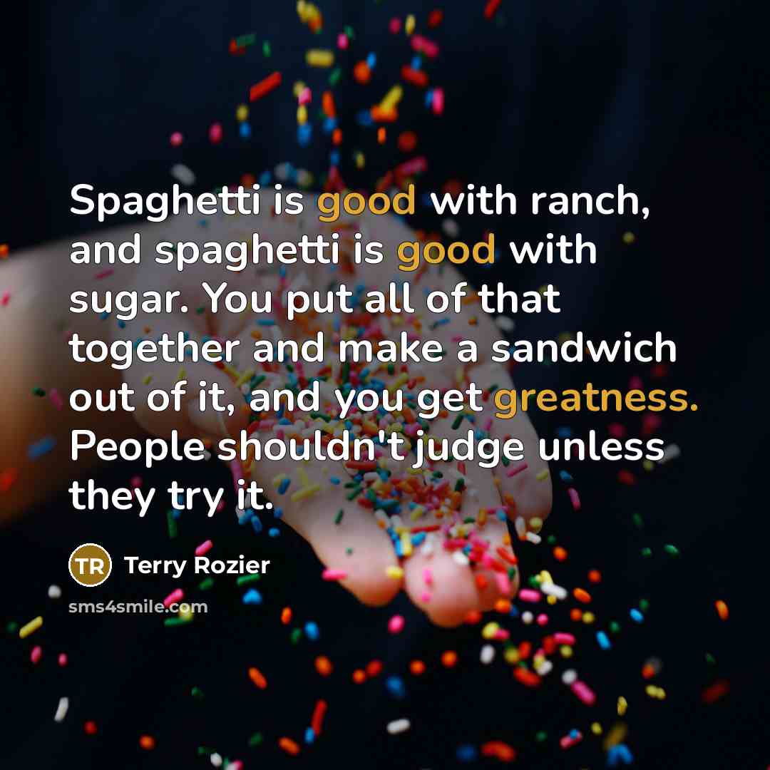 “Spaghetti is good with ranch, and spaghetti is good with sugar. You put all of that together and make a sandwich out of it, and you get greatness. People shouldn't judge unless they try it.” quote by Terry Rozier