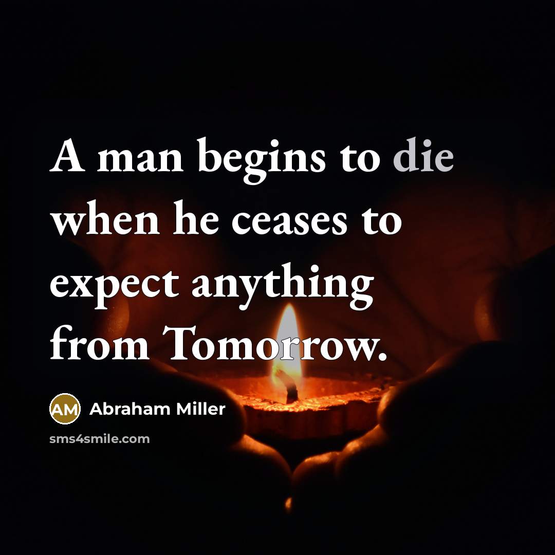 “A man begins to die when he ceases to expect anything from Tomorrow.” quote by Abraham Miller