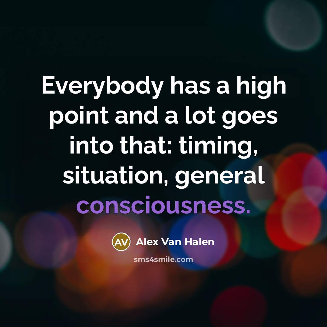“Everybody has a high point and a lot goes into that: timing, situation, general consciousness.” quote by Alex Van Halen