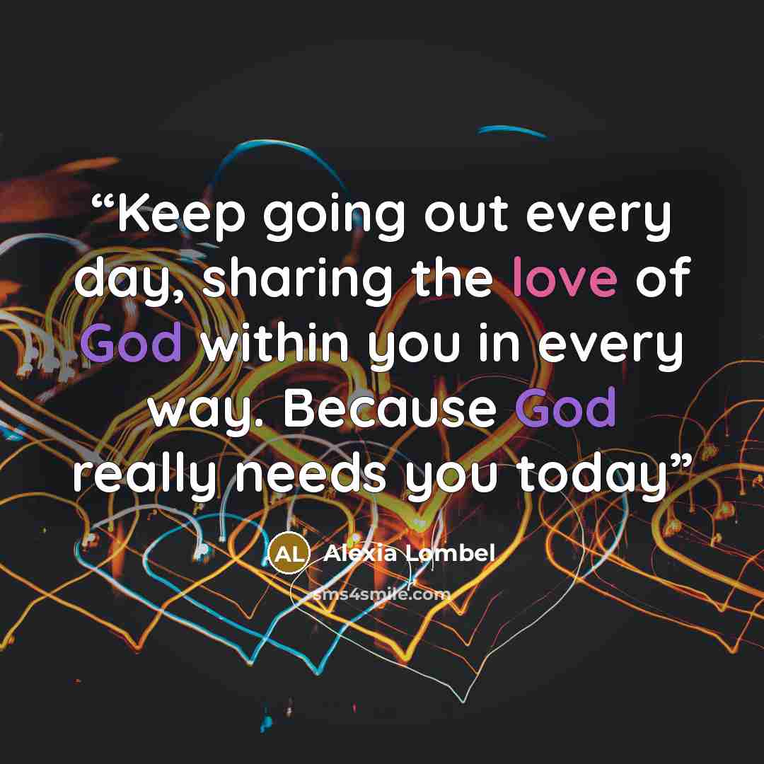“Keep going out every day, sharing the love of God within you in every way. Because God really needs you today” quote by Alexia Lombel