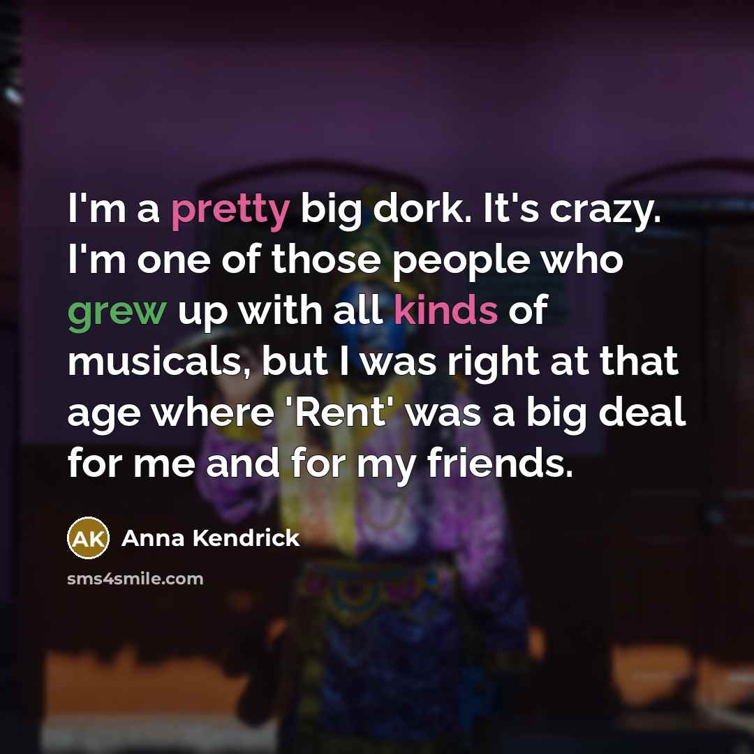 “I'm a pretty big dork. It's crazy. I'm one of those people who grew up with all kinds of musicals, but I was right at that age where 'Rent' was a big deal for me and for my friends.” quote by Anna Kendrick