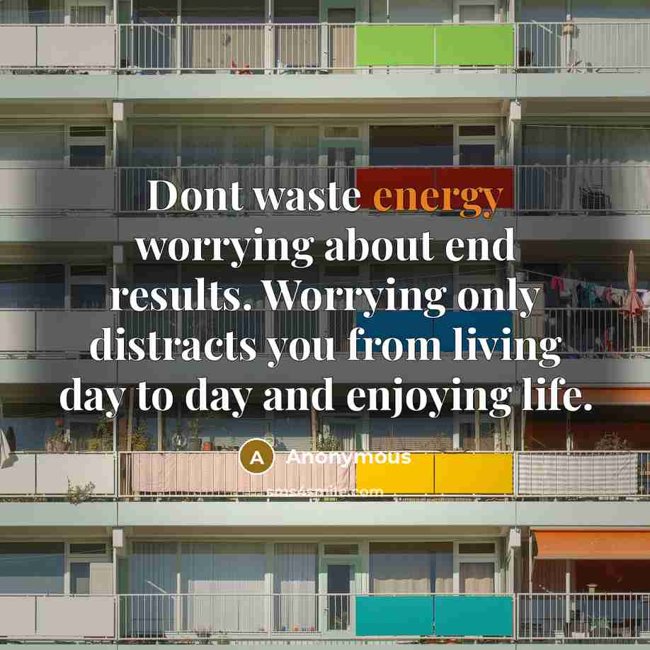 “Dont waste energy worrying about end results. Worrying only distracts…” quote by Anonymous