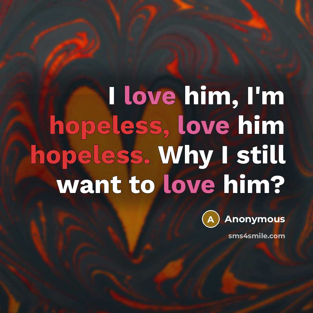 “I love him, I'm hopeless, love him hopeless. Why I still want to love him?” quote by Anonymous