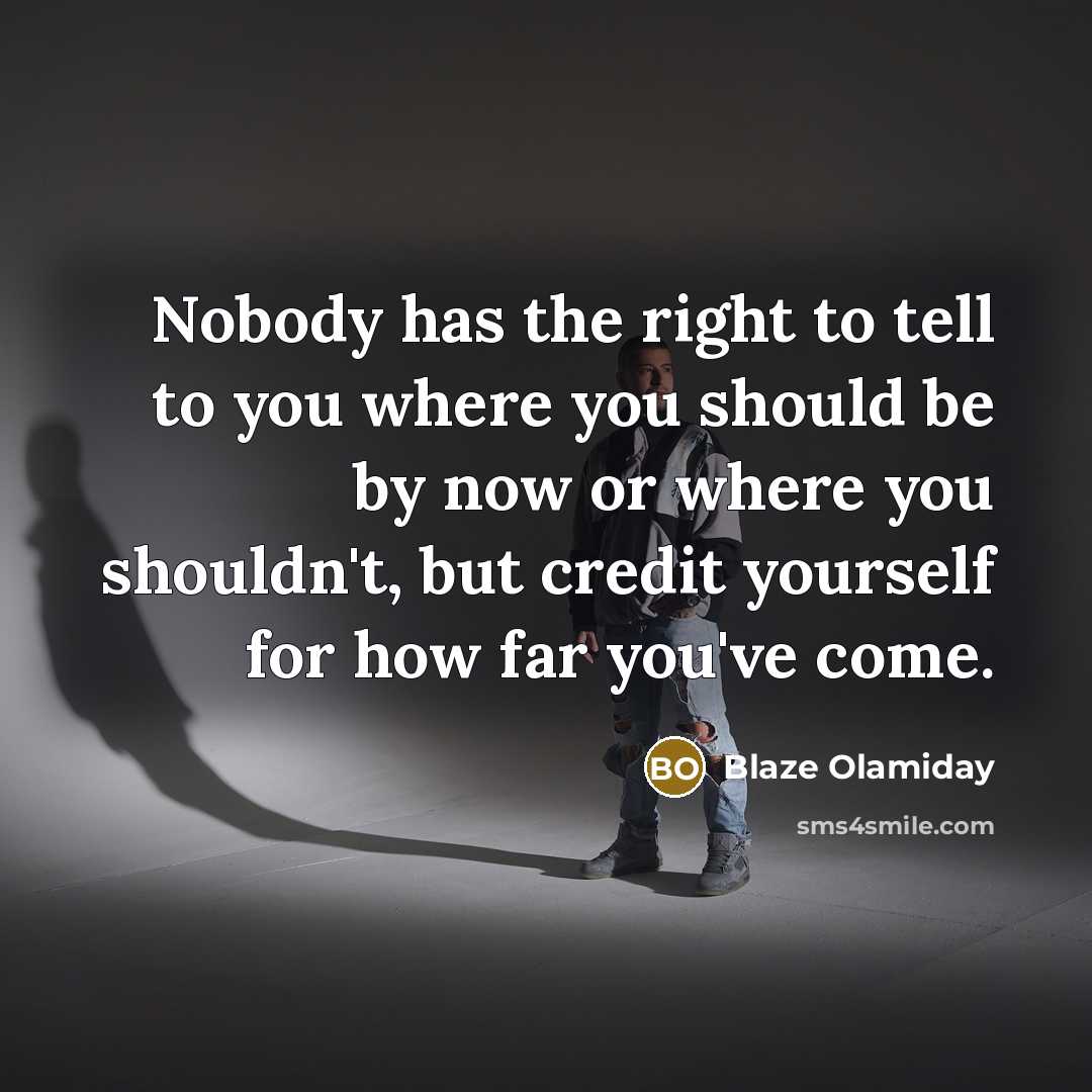 “Nobody has the right to tell to you where you should be by now or where you shouldn't, but credit yourself for how far you've come.” quote by Blaze Olamiday