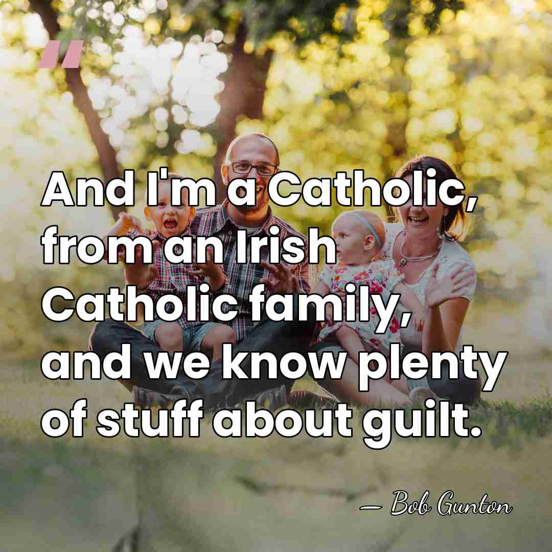 And I'm a Catholic, from an Irish Catholic family, and we know&hellip; - Bob Gunton