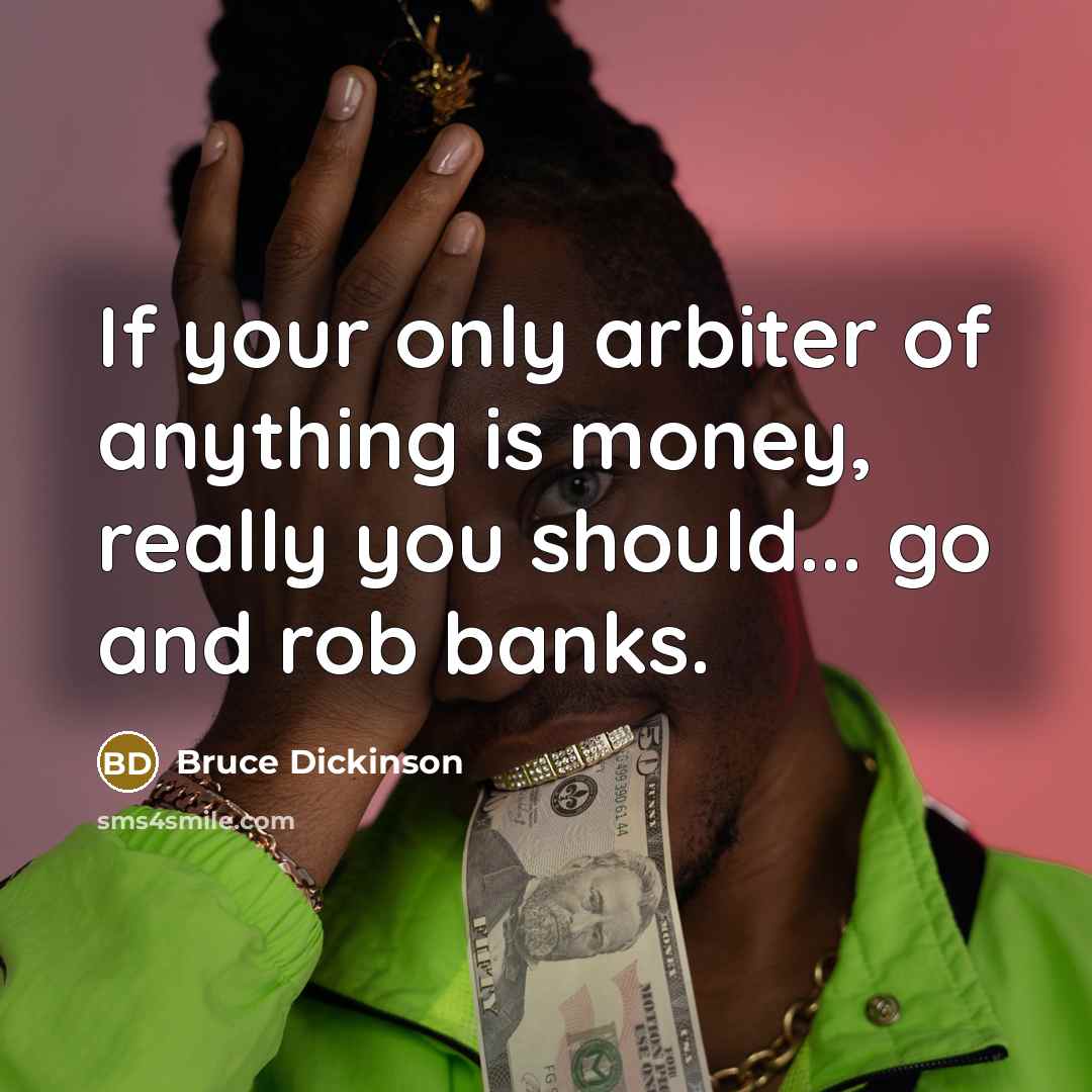 “If your only arbiter of anything is money, really you…” quote by Bruce Dickinson