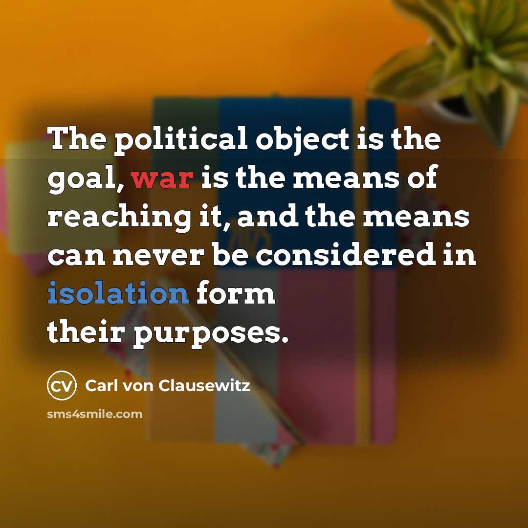 “The political object is the goal, war is the means…” quote by Carl von Clausewitz