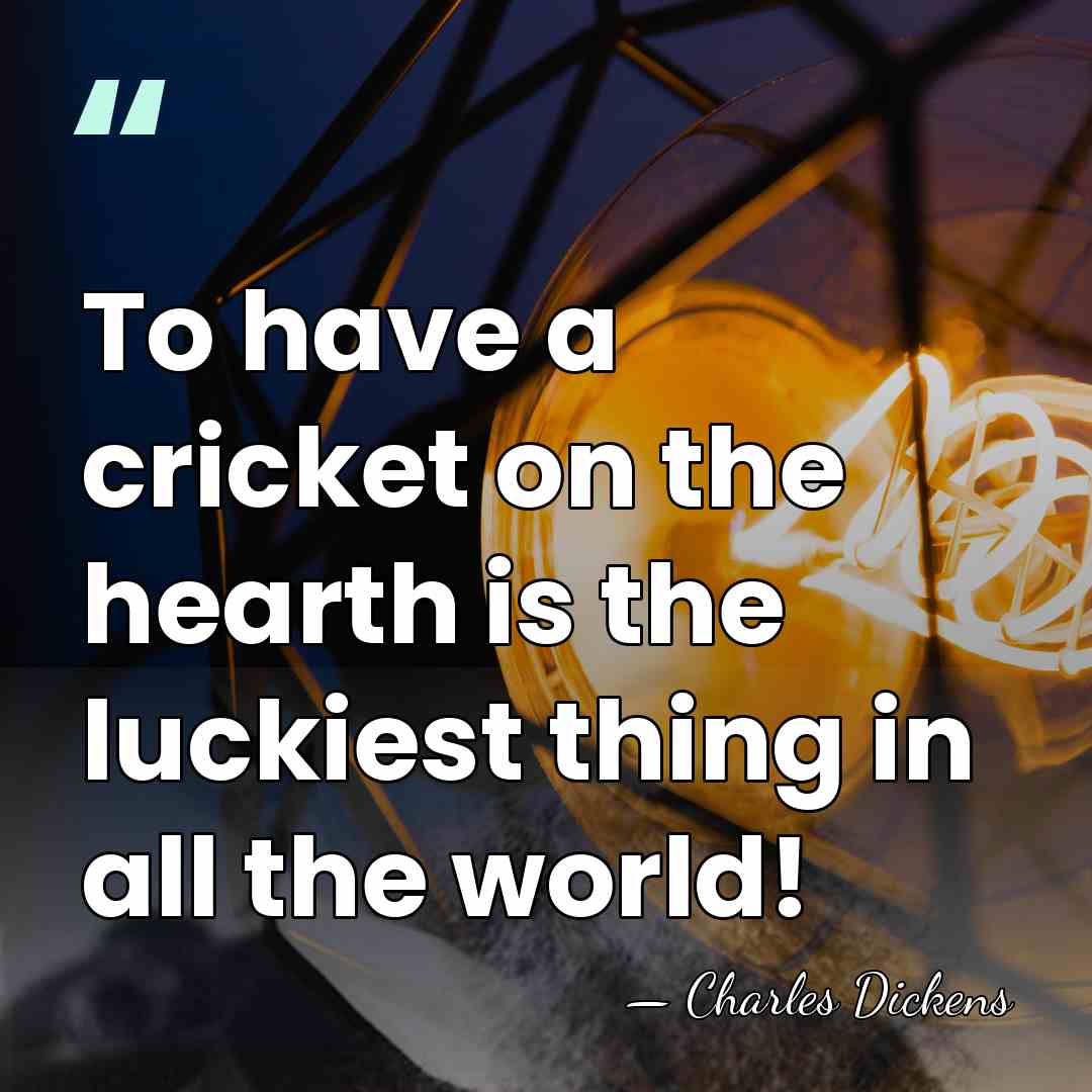 To have a cricket on the hearth is the luckiest thing in&hellip; - Charles Dickens