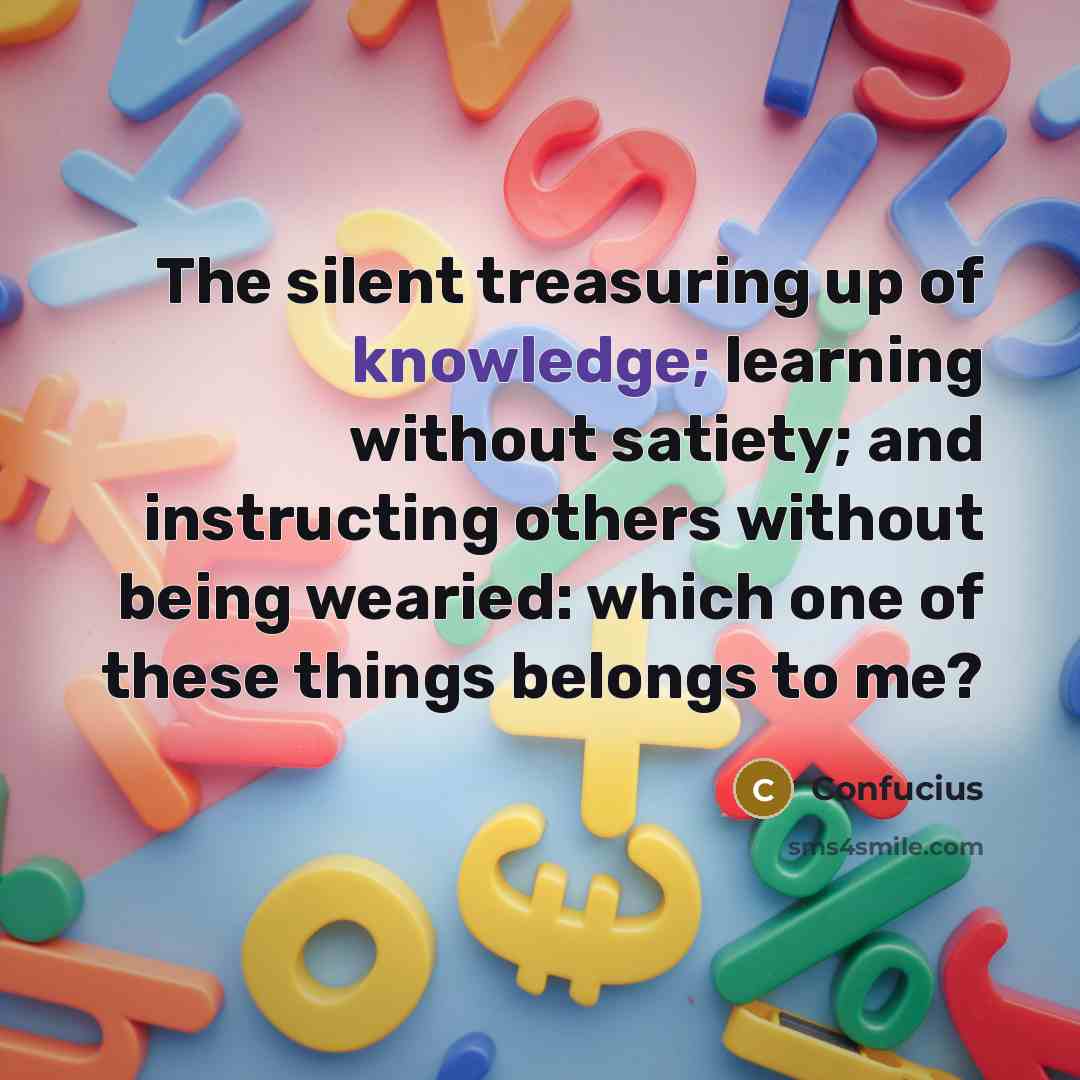 “The silent treasuring up of knowledge; learning without satiety; and…” quote by Confucius