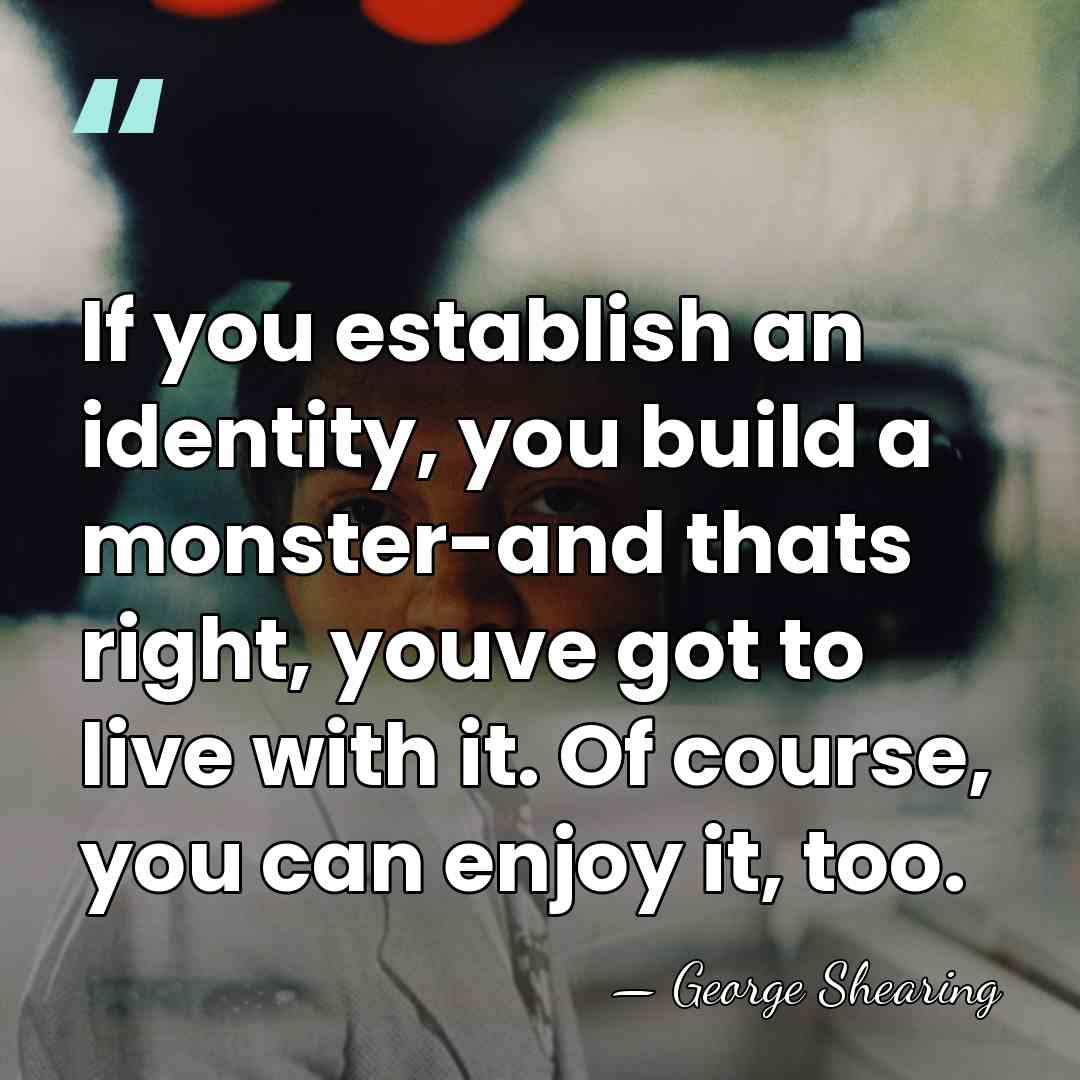 If you establish an identity, you build a monster-and thats right, youve&hellip; - George Shearing