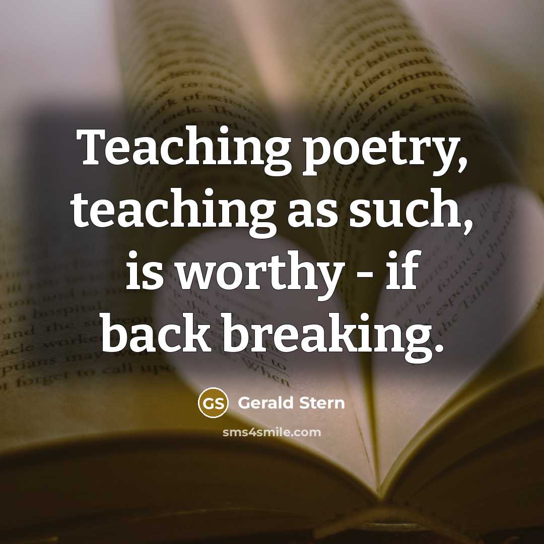 “Teaching poetry, teaching as such, is worthy - if back…” quote by Gerald Stern