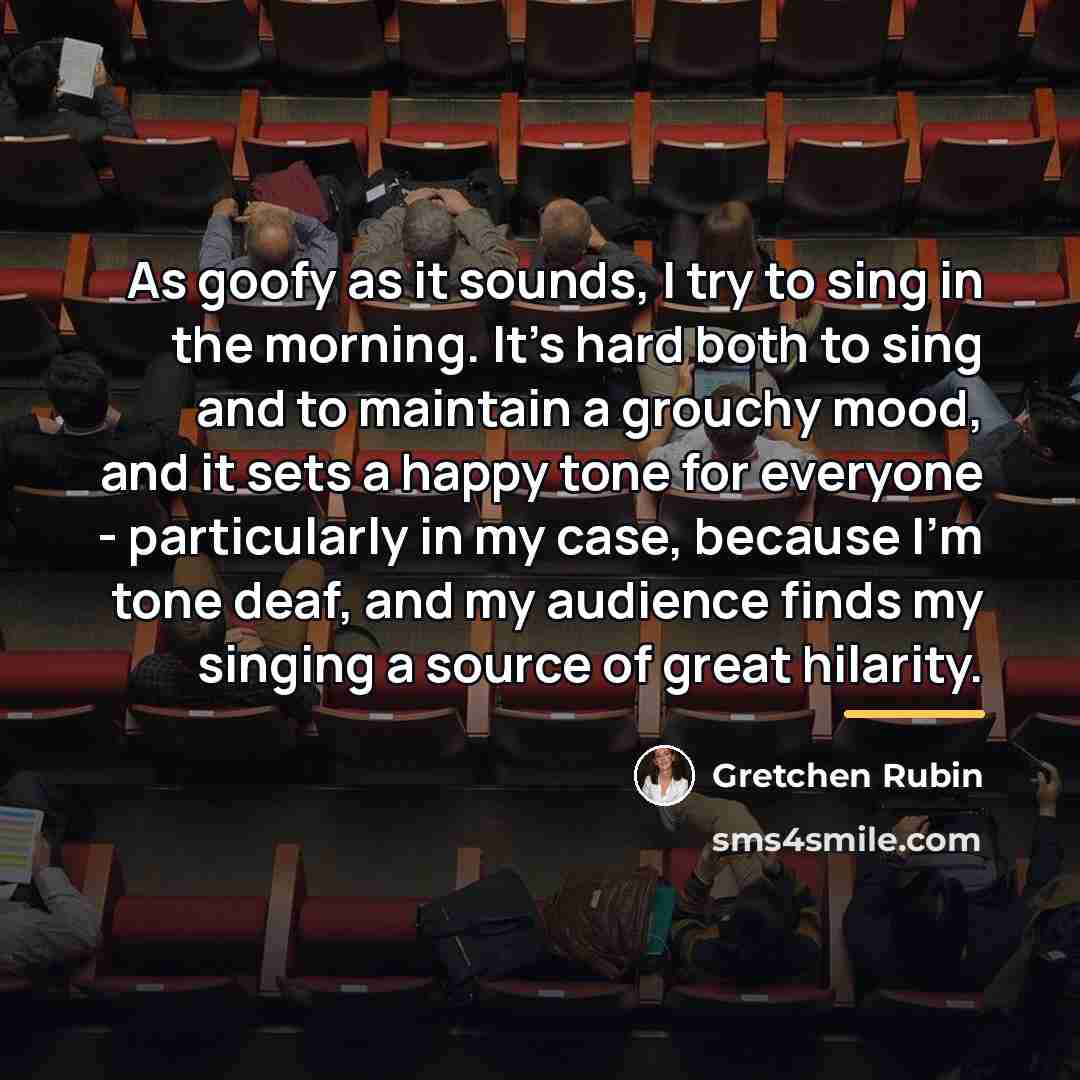 “As goofy as it sounds, I try to sing in…” quote by Gretchen Rubin
