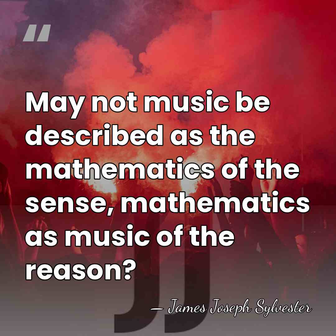 May not music be described as the mathematics of the sense, mathematics&hellip; - James Joseph Sylvester