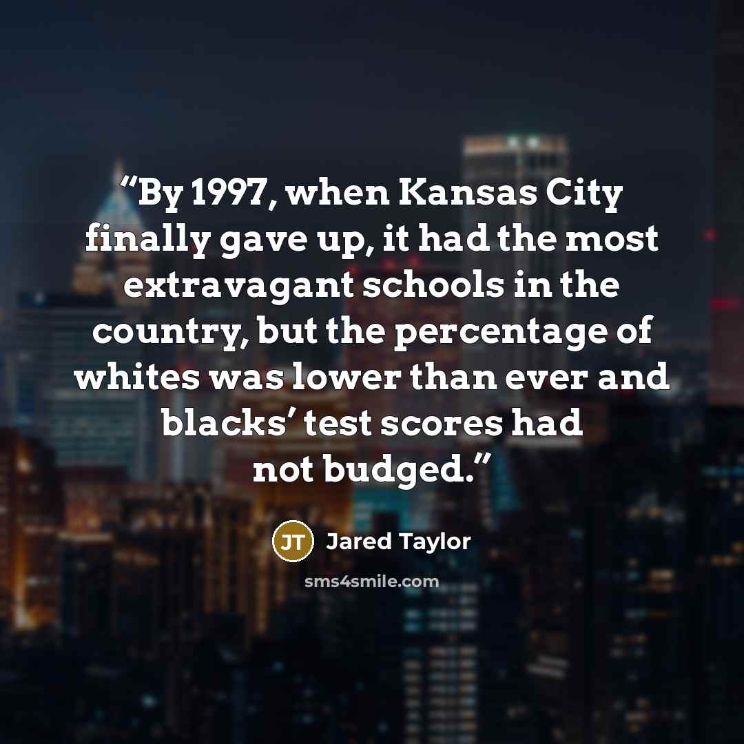 “By 1997, when Kansas City finally gave up, it had the most extravagant schools in the country, but the percentage of whites was lower than ever and blacks’ test scores had not budged.” quote by Jared Taylor