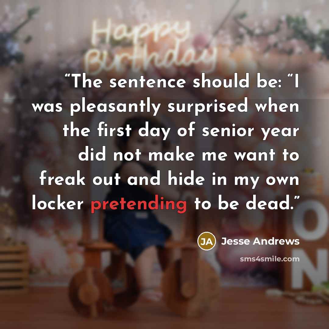 “The sentence should be: “I was pleasantly surprised when the first day of senior year did not make me want to freak out and hide in my own locker pretending to be dead.” quote by Jesse Andrews