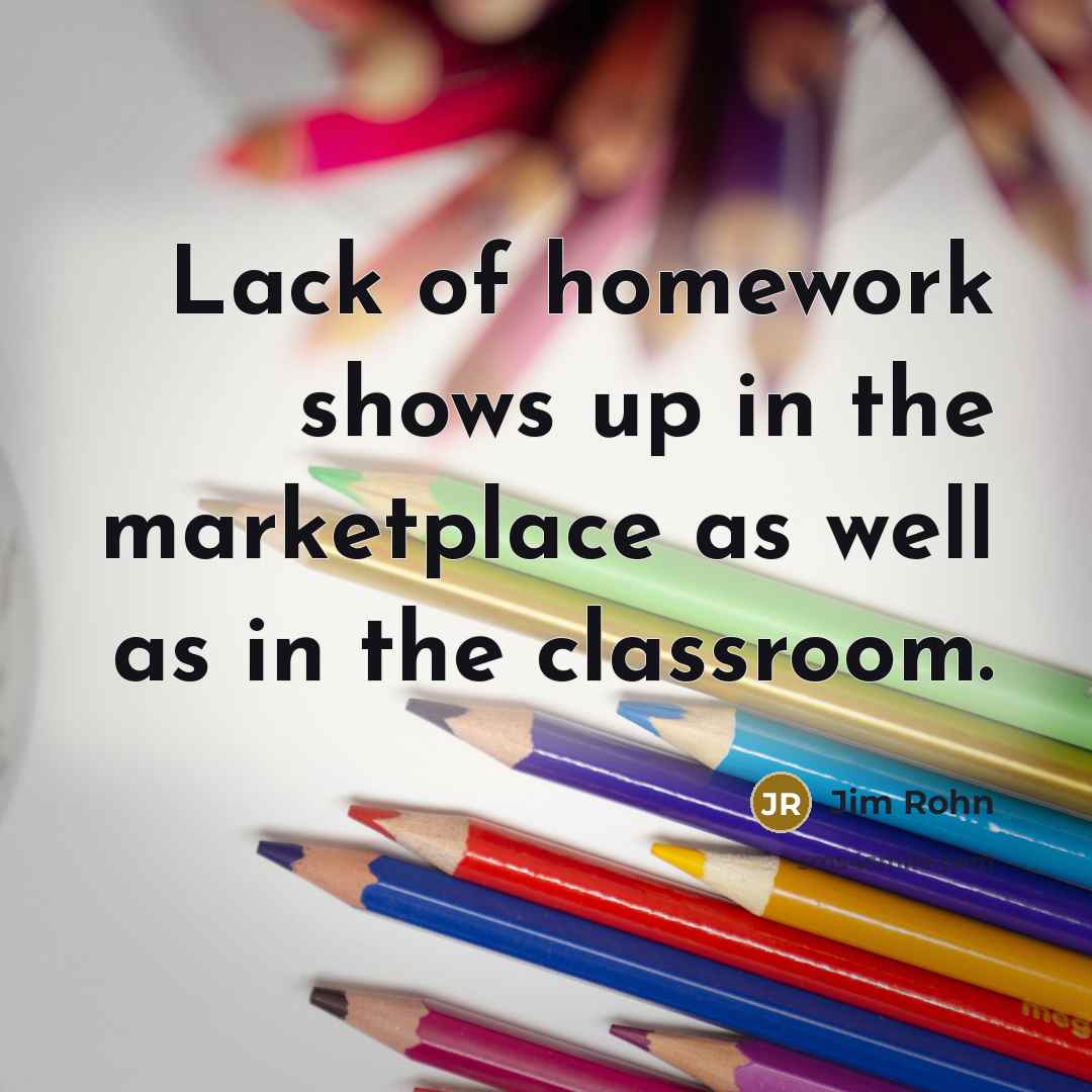 “Lack of homework shows up in the marketplace as well…” quote by Jim Rohn