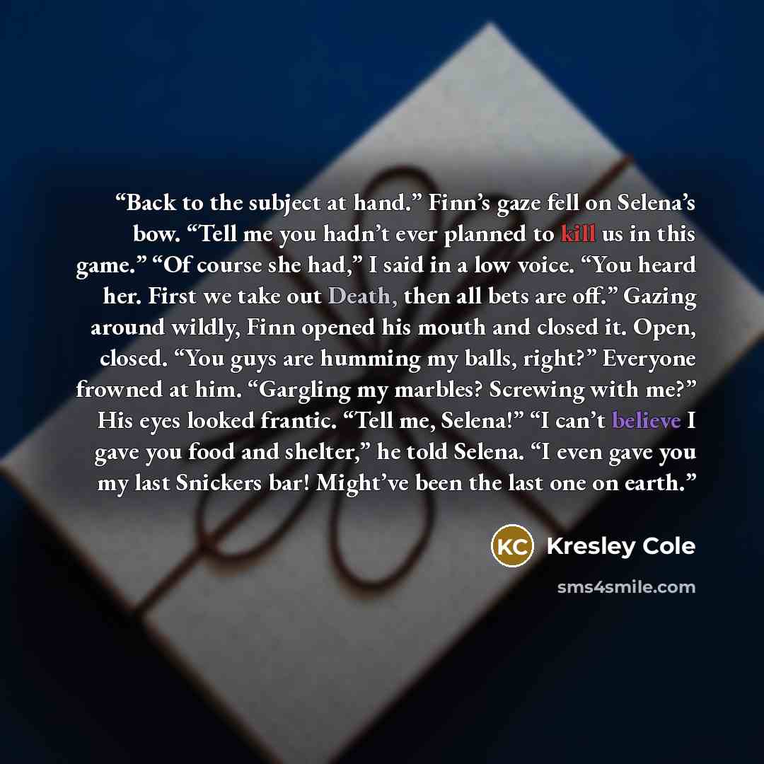 “Back to the subject at hand.” Finn’s gaze fell on Selena’s bow. “Tell me you hadn’t ever planned to kill us in this game.” “Of course she had,” I said in a low voice. “You heard her. First we take out Death, then all bets are off.” Gazing around wildly, Finn opened his mouth and closed it. Open…” quote by Kresley Cole