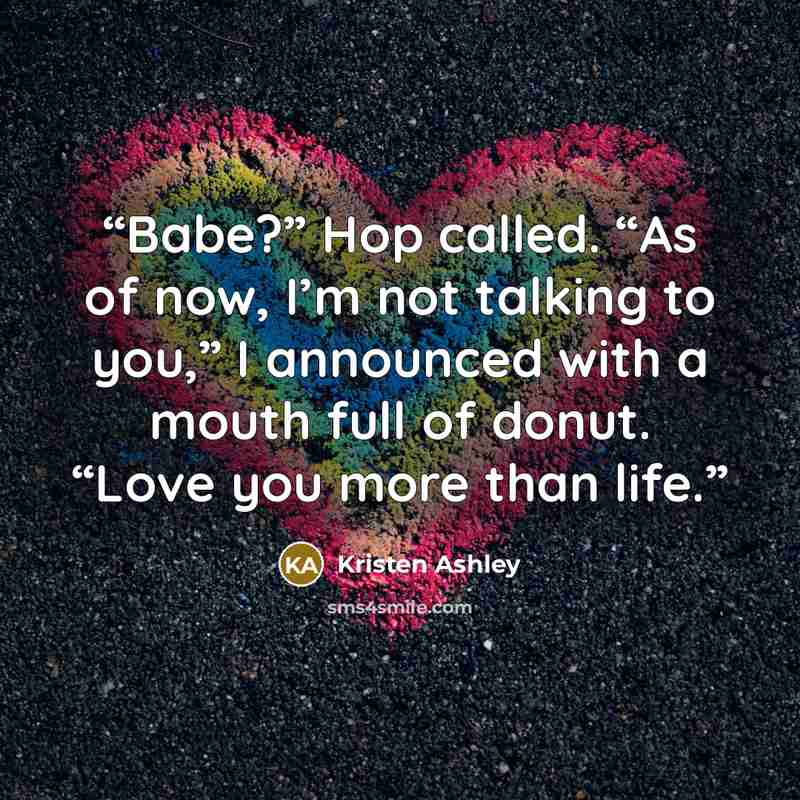 “Babe?” Hop called. “As of now, I’m not talking to you,” I announced with a mouth full of donut. “Love you more than life.” quote by Kristen Ashley
