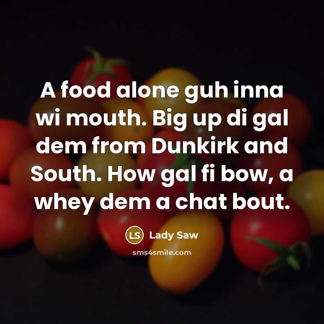 “A food alone guh inna wi mouth. Big up di gal dem from Dunkirk and South. How gal fi bow, a whey dem a chat bout.” quote by Lady Saw
