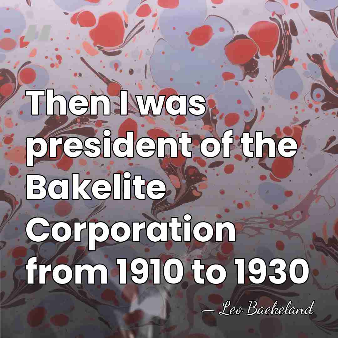 Then I was president of the Bakelite Corporation from 1910 to 1930 - Leo Baekeland