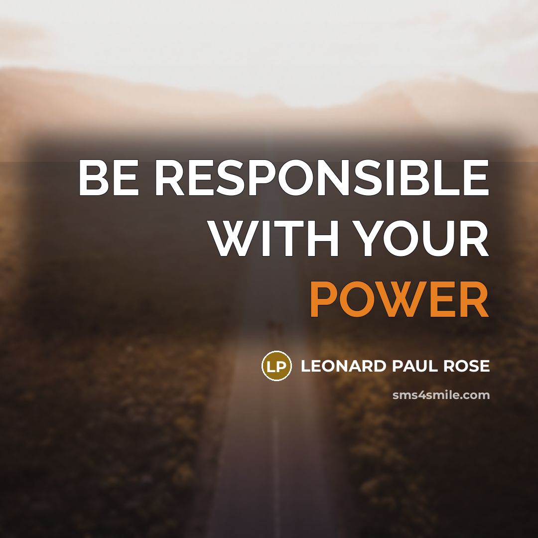 “BE RESPONSIBLE WITH YOUR POWER…” quote by LEONARD PAUL ROSE