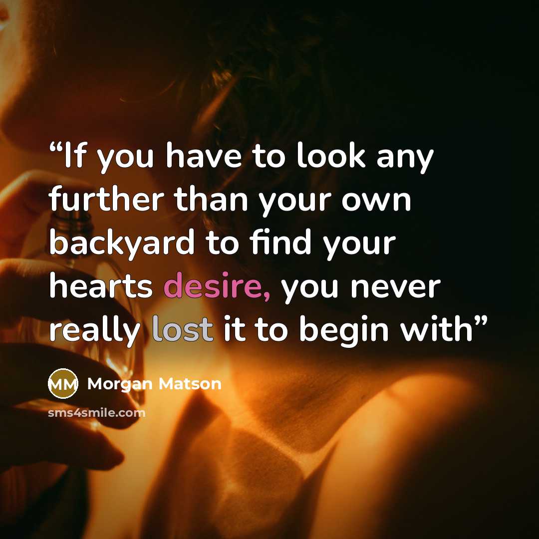 “If you have to look any further than your own backyard to find your hearts desire, you never really lost it to begin with” quote by Morgan Matson