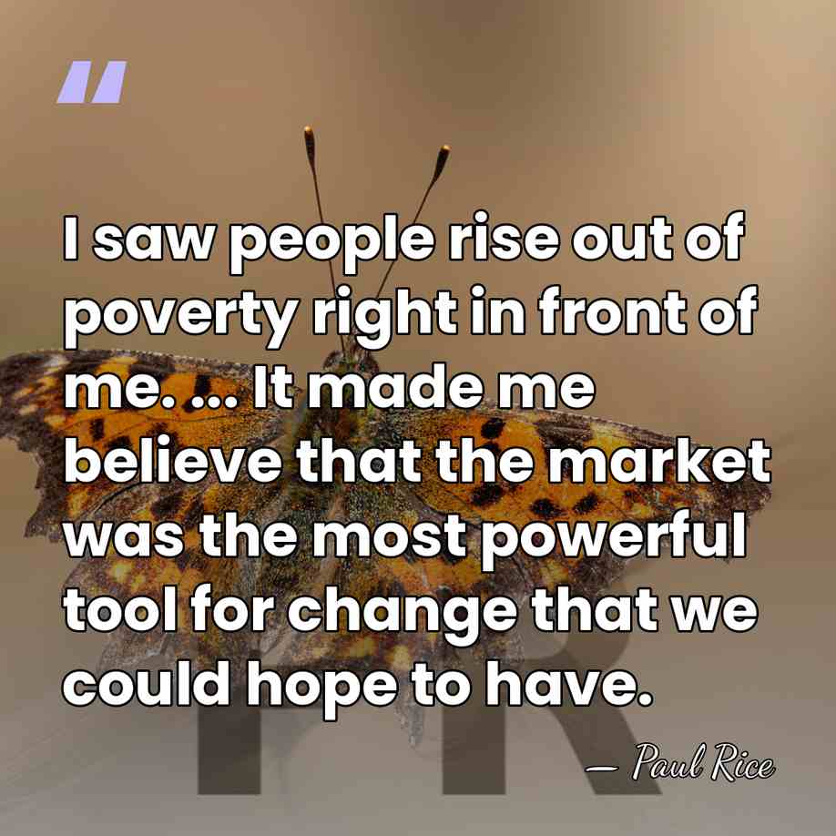 I saw people rise out of poverty right in front of me.&hellip; - Paul Rice