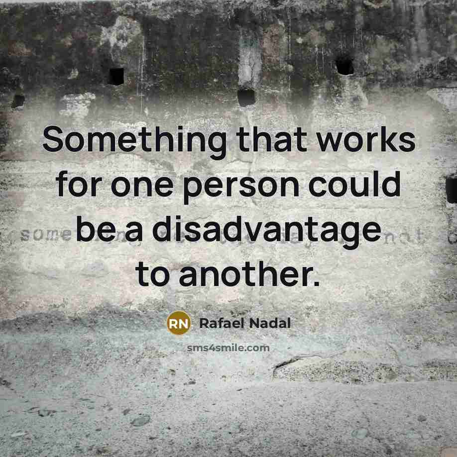 “Something that works for one person could be a disadvantage to another.” quote by Rafael Nadal