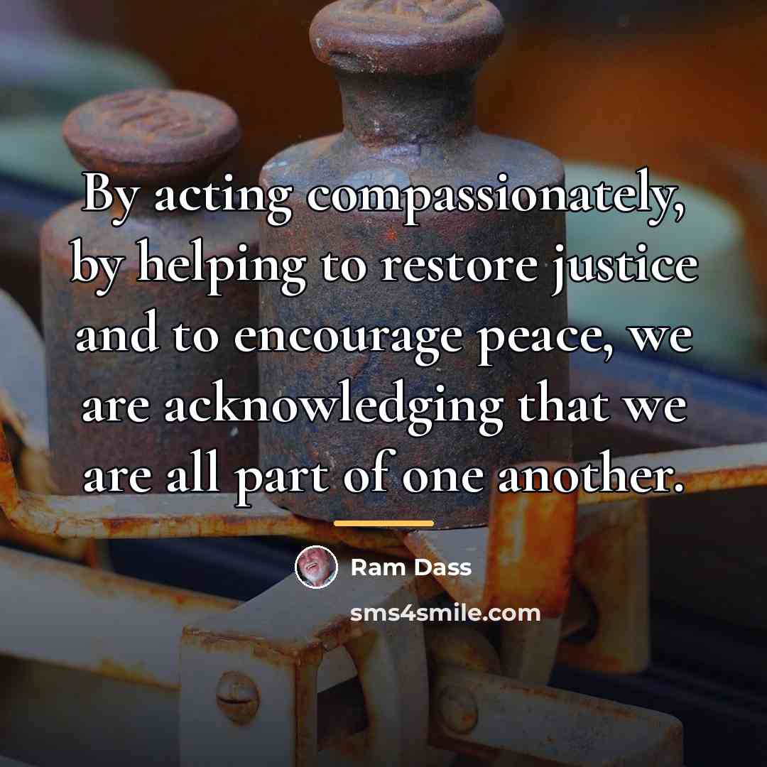 “By acting compassionately, by helping to restore justice and to…” quote by Ram Dass
