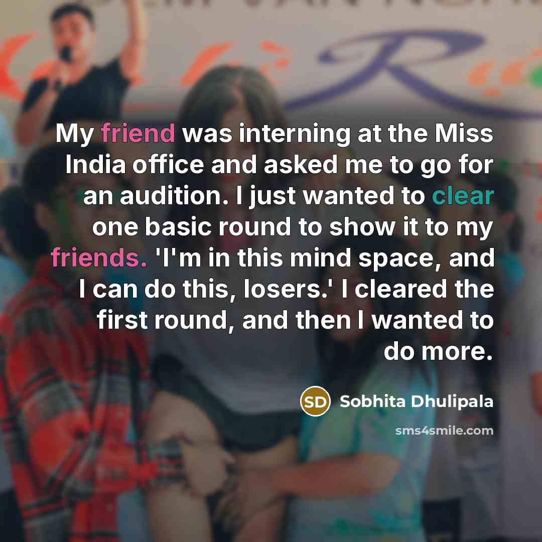 “My friend was interning at the Miss India office and asked me to go for an audition. I just wanted to clear one basic round to show it to my friends. 'I'm in this mind space, and I can do this, losers.' I cleared the first round, and then I wanted to do more.” quote by Sobhita Dhulipala