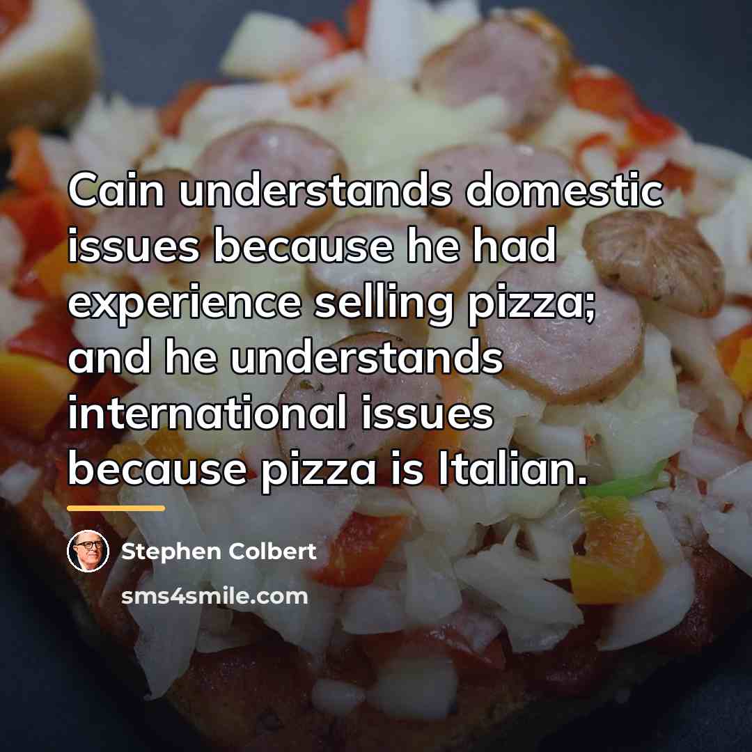 “Cain understands domestic issues because he had experience selling pizza;…” quote by Stephen Colbert
