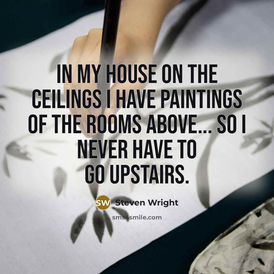 “In my house on the ceilings I have paintings of the rooms above... so I never have to go upstairs.” quote by Steven Wright