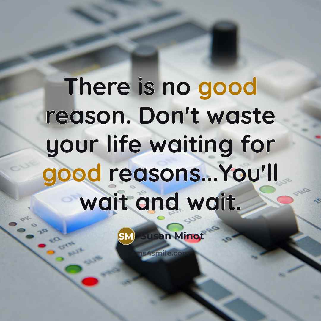 “There is no good reason. Don't waste your life waiting for good reasons...You'll wait and wait.” quote by Susan Minot