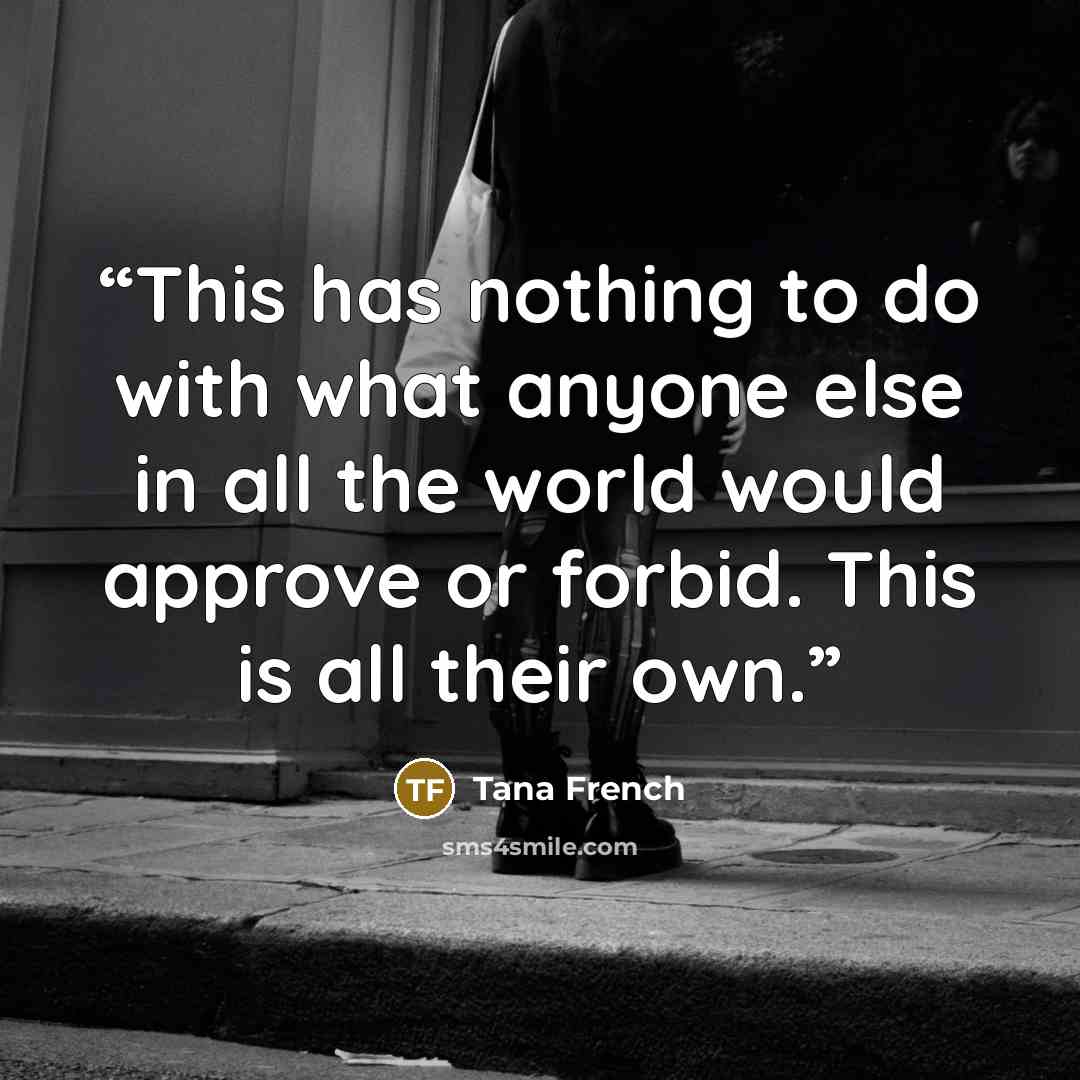“This has nothing to do with what anyone else in all the world would approve or forbid. This is all their own.” quote by Tana French