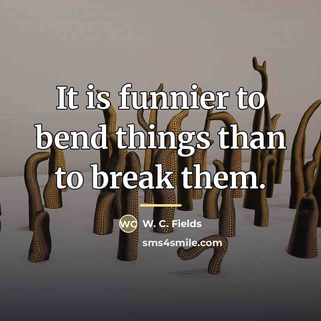 “It is funnier to bend things than to break them.…” quote by W. C. Fields