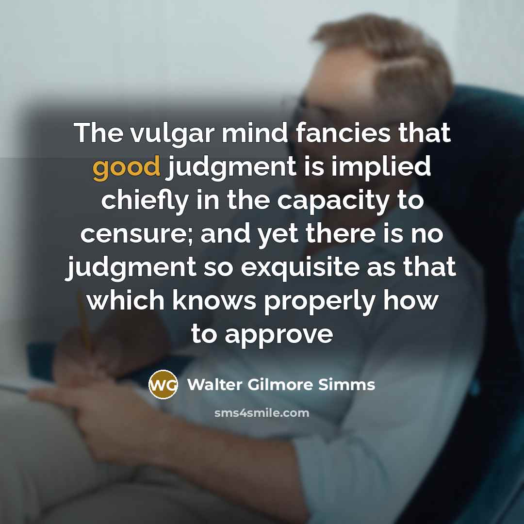 “The vulgar mind fancies that good judgment is implied chiefly in the capacity to censure; and yet there is no judgment so exquisite as that which knows properly how to approve” quote by Walter Gilmore Simms