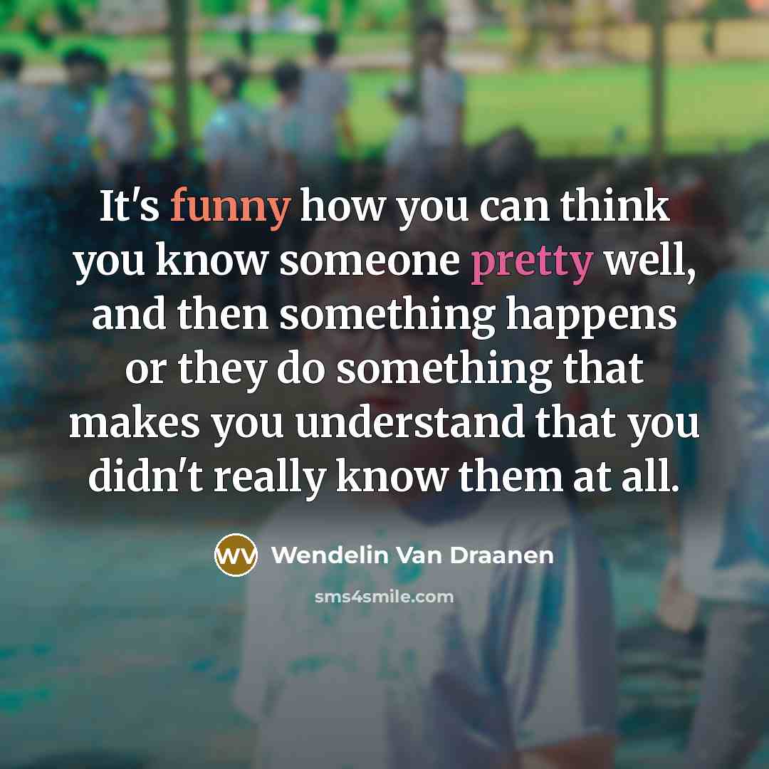 “It's funny how you can think you know someone pretty well, and then something happens or they do something that makes you understand that you didn't really know them at all.” quote by Wendelin Van Draanen