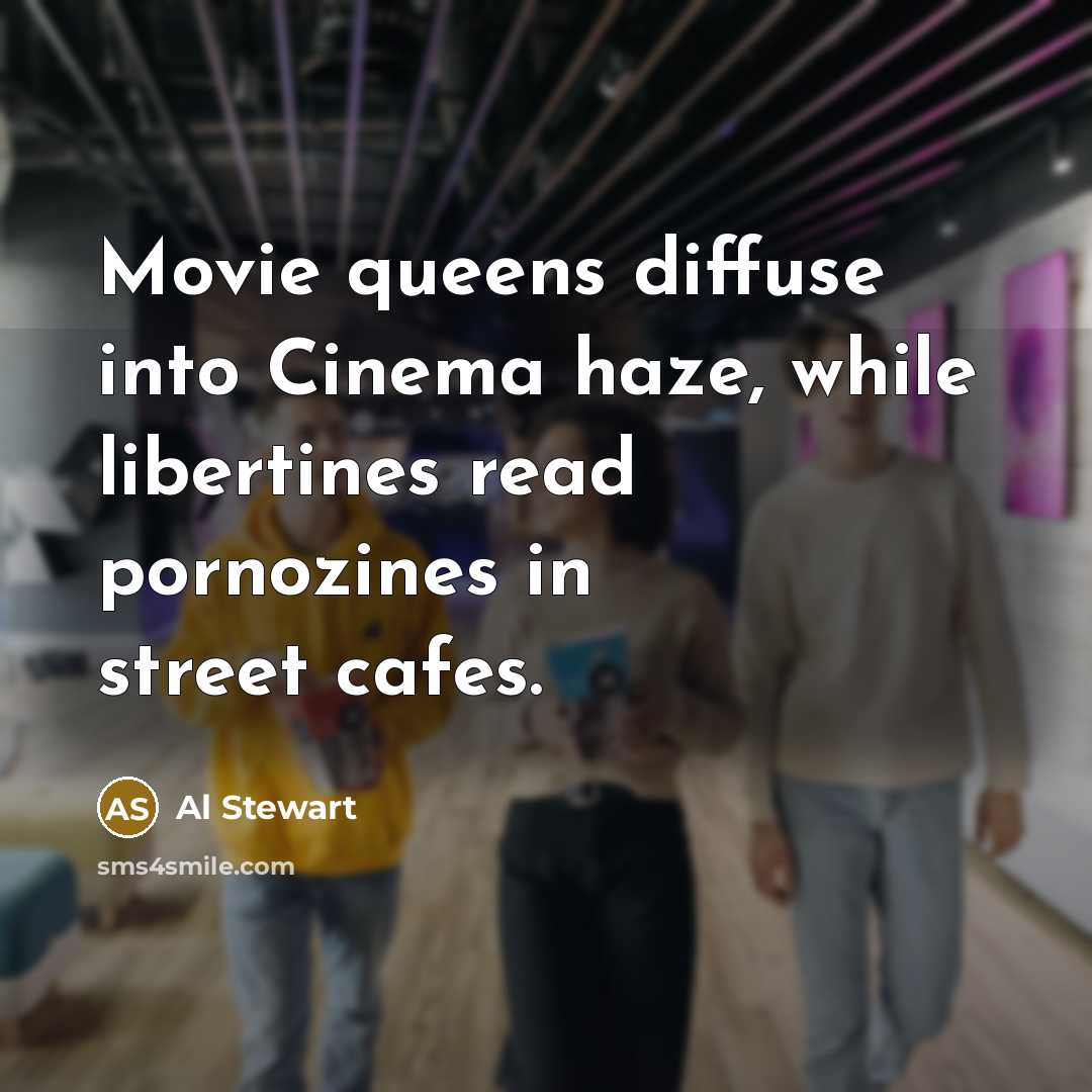 “Movie queens diffuse into Cinema haze, while libertines read pornozines…” quote by Al Stewart