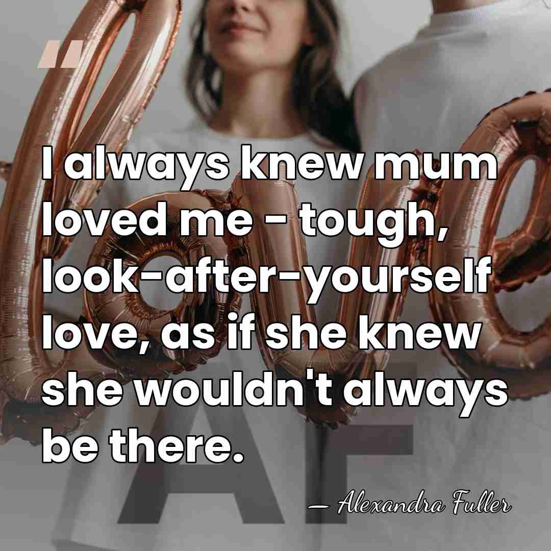 I always knew mum loved me - tough, look-after-yourself love, as if&hellip; - Alexandra Fuller