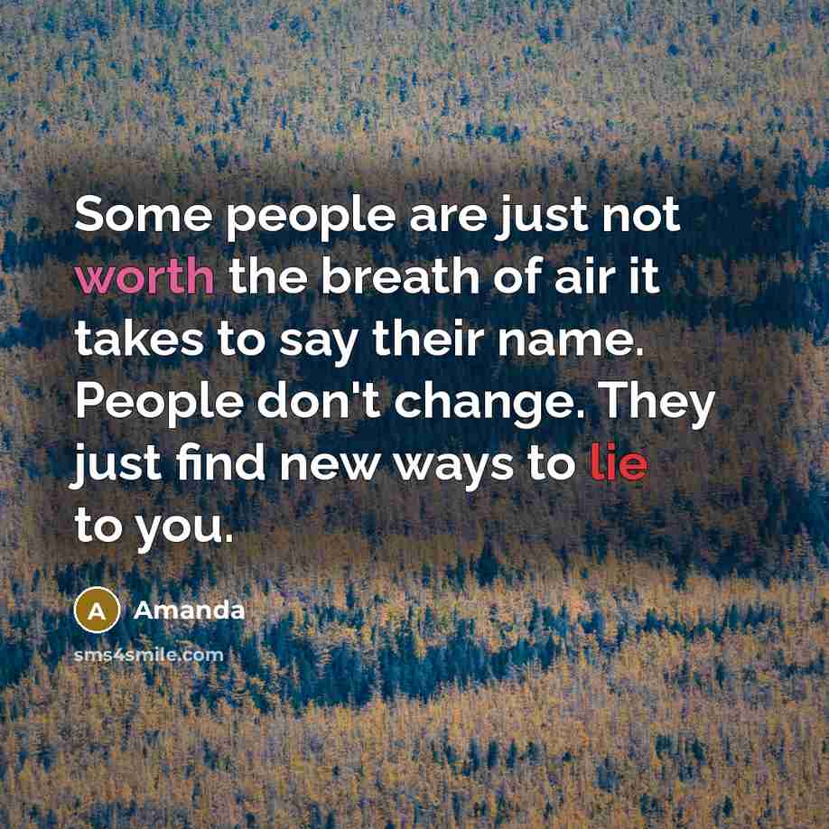 “Some people are just not worth the breath of air it takes to say their name. People don't change. They just find new ways to lie to you.” quote by Amanda