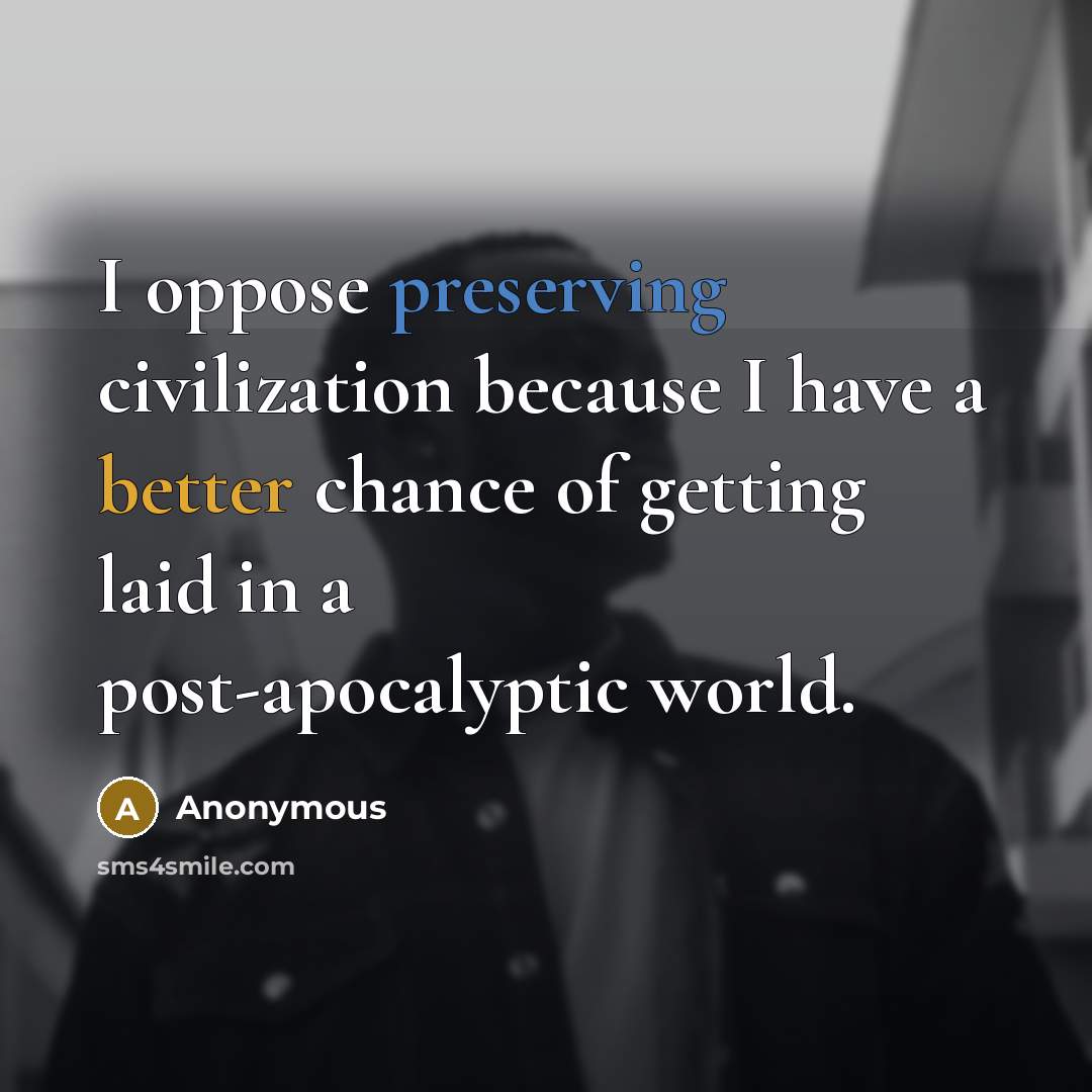 “I oppose preserving civilization because I have a better chance of getting laid in a post-apocalyptic world.” quote by Anonymous