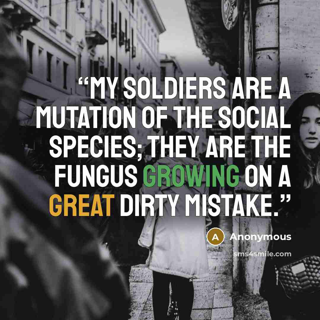 “My soldiers are a mutation of the social species; they are the fungus growing on a great dirty mistake.” quote by Anonymous