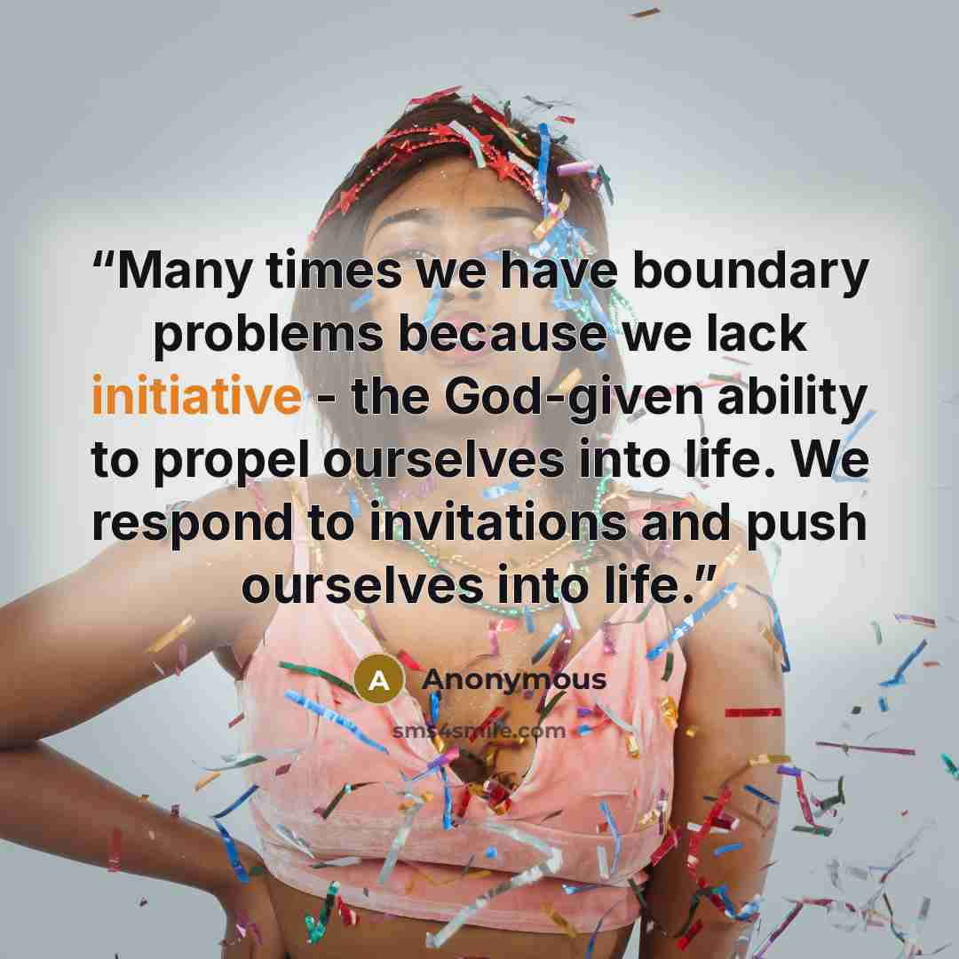 “Many times we have boundary problems because we lack initiative - the God-given ability to propel ourselves into life. We respond to invitations and push ourselves into life.” quote by Anonymous