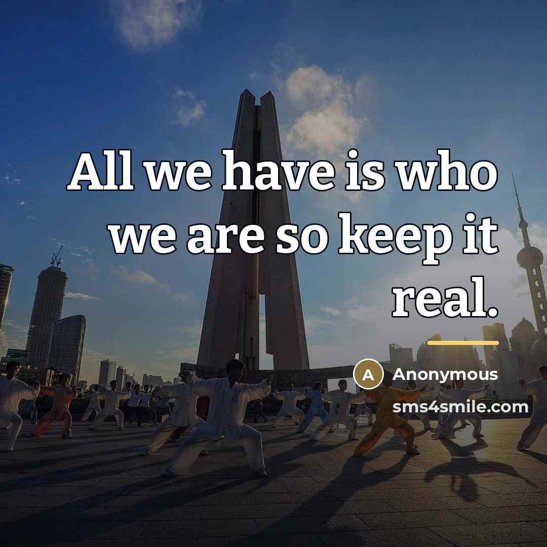 “All we have is who we are so keep it…” quote by Anonymous