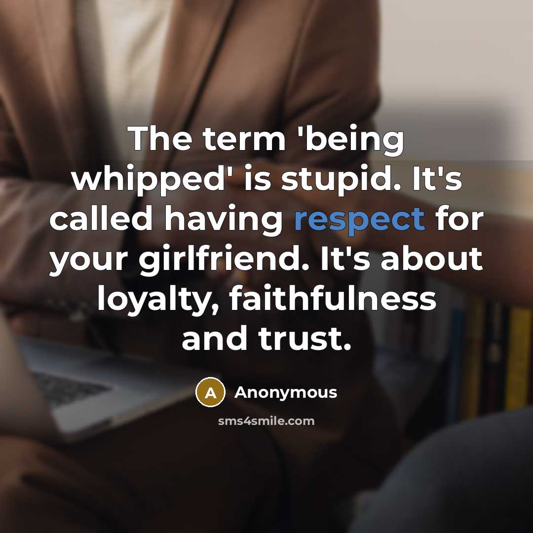 “The term 'being whipped' is stupid. It's called having respect for your girlfriend. It's about loyalty, faithfulness and trust.” quote by Anonymous