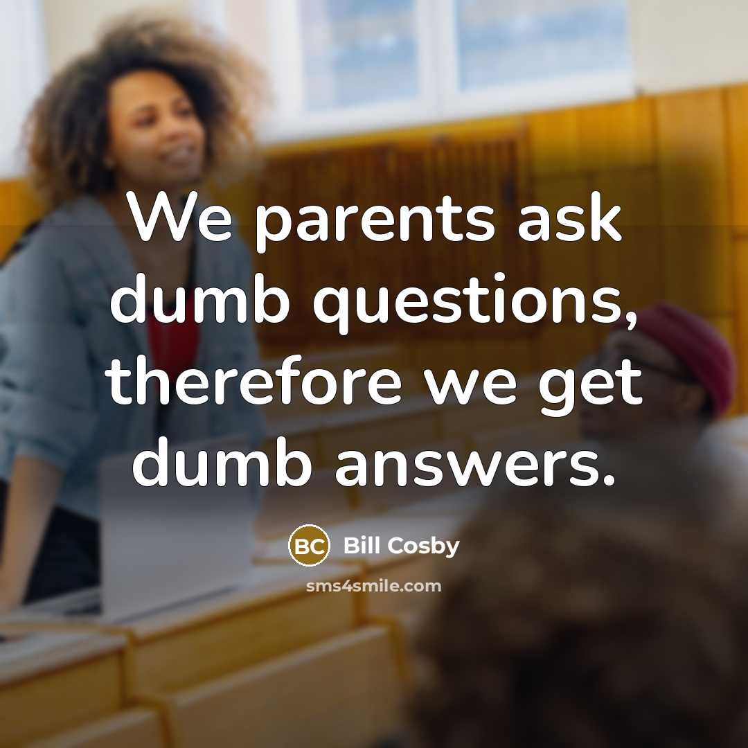 “We parents ask dumb questions, therefore we get dumb answers.…” quote by Bill Cosby