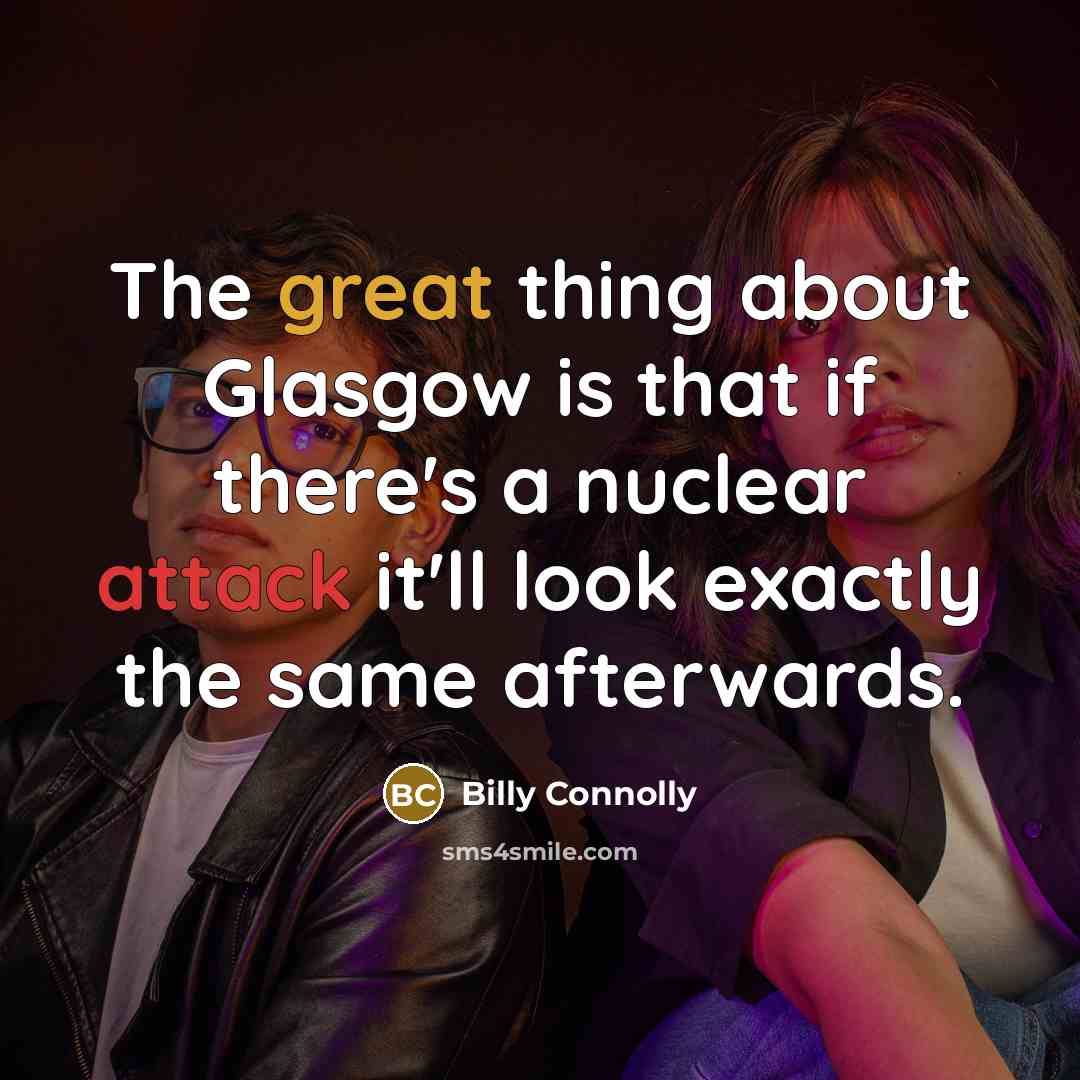 “The great thing about Glasgow is that if there's a nuclear attack it'll look exactly the same afterwards.” quote by Billy Connolly