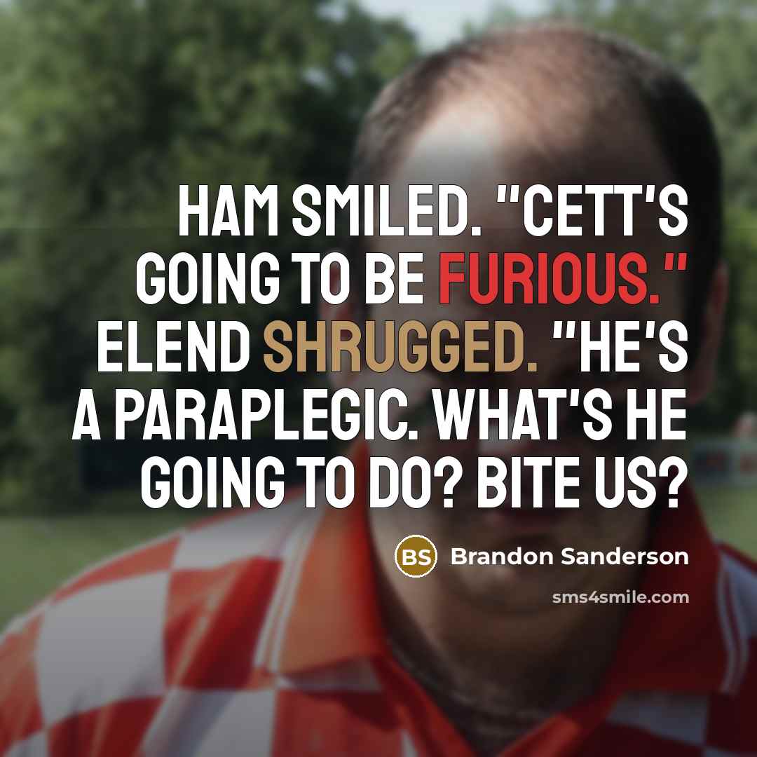“Ham smiled. "Cett's going to be furious." Elend shrugged. "He's a paraplegic. What's he going to do? Bite us?” quote by Brandon Sanderson