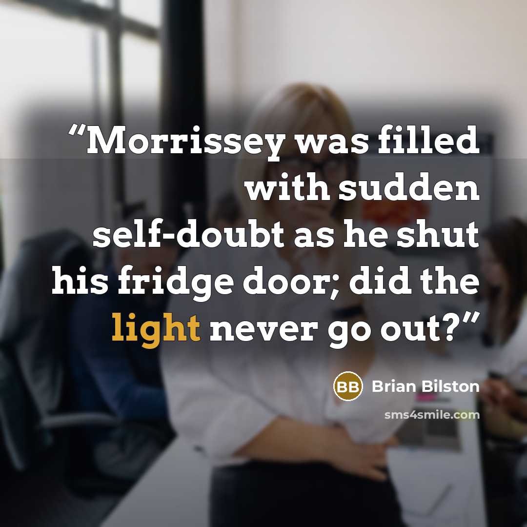 “Morrissey was filled with sudden self-doubt as he shut his fridge door; did the light never go out?” quote by Brian Bilston